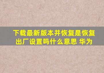 下载最新版本并恢复是恢复出厂设置吗什么意思 华为